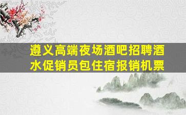 遵义高端夜场酒吧招聘酒水促销员包住宿报销机票